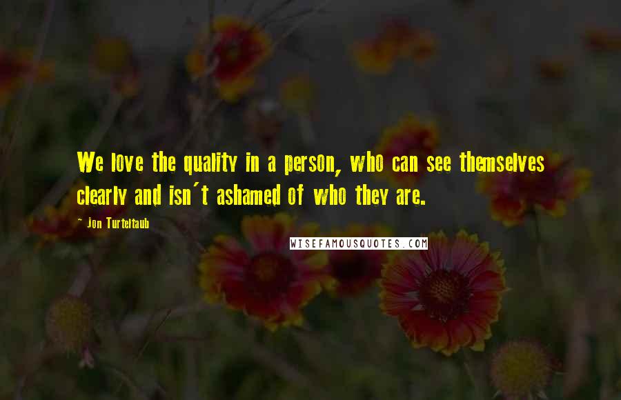 Jon Turteltaub Quotes: We love the quality in a person, who can see themselves clearly and isn't ashamed of who they are.