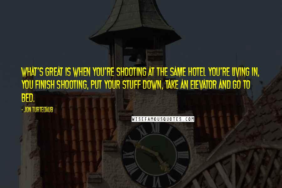Jon Turteltaub Quotes: What's great is when you're shooting at the same hotel you're living in, you finish shooting, put your stuff down, take an elevator and go to bed.