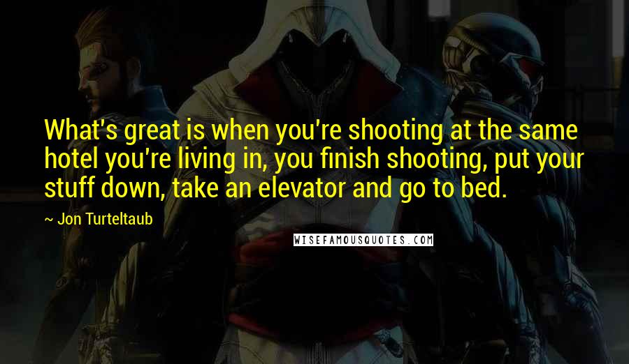 Jon Turteltaub Quotes: What's great is when you're shooting at the same hotel you're living in, you finish shooting, put your stuff down, take an elevator and go to bed.