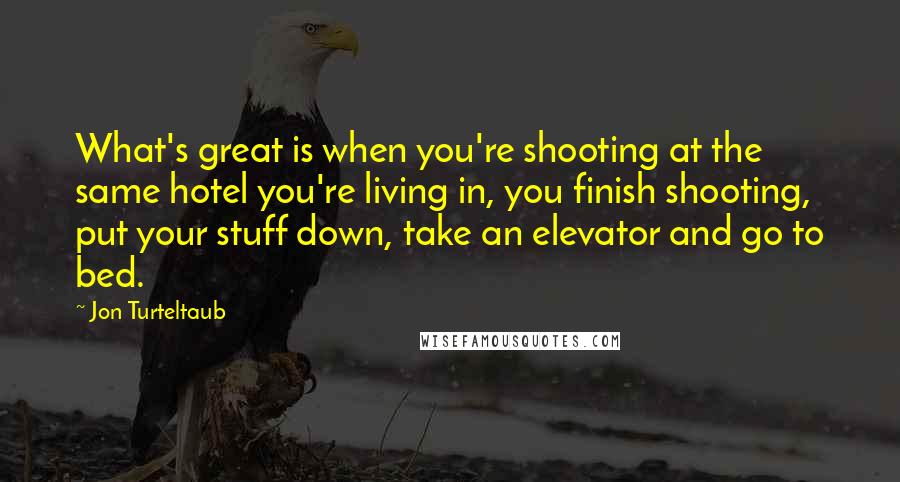 Jon Turteltaub Quotes: What's great is when you're shooting at the same hotel you're living in, you finish shooting, put your stuff down, take an elevator and go to bed.