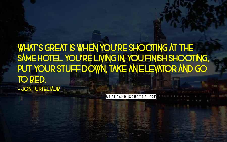Jon Turteltaub Quotes: What's great is when you're shooting at the same hotel you're living in, you finish shooting, put your stuff down, take an elevator and go to bed.