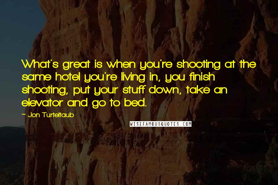 Jon Turteltaub Quotes: What's great is when you're shooting at the same hotel you're living in, you finish shooting, put your stuff down, take an elevator and go to bed.