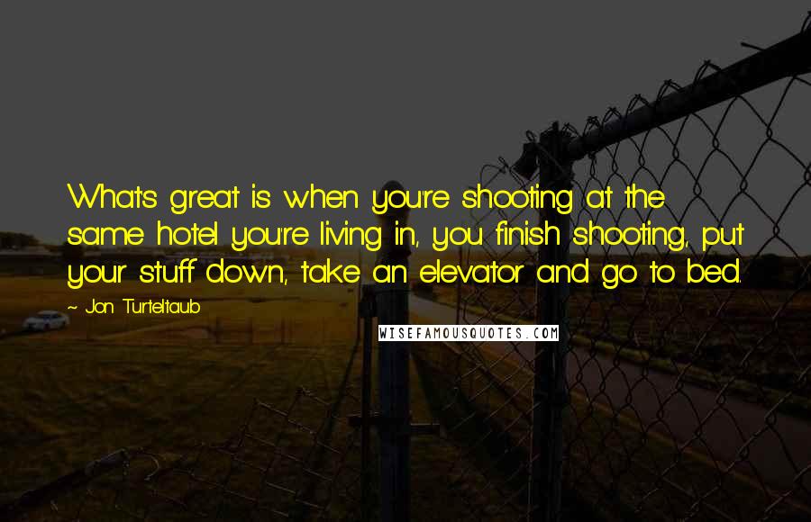 Jon Turteltaub Quotes: What's great is when you're shooting at the same hotel you're living in, you finish shooting, put your stuff down, take an elevator and go to bed.