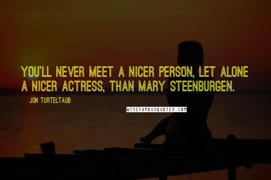 Jon Turteltaub Quotes: You'll never meet a nicer person, let alone a nicer actress, than Mary Steenburgen.