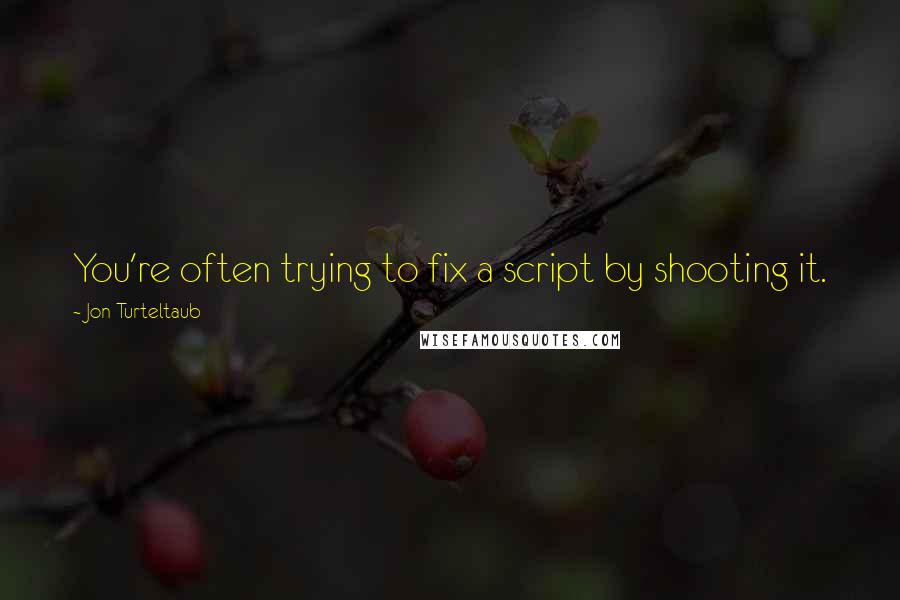 Jon Turteltaub Quotes: You're often trying to fix a script by shooting it.