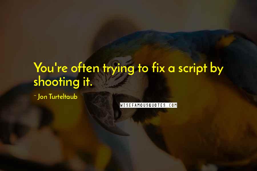 Jon Turteltaub Quotes: You're often trying to fix a script by shooting it.