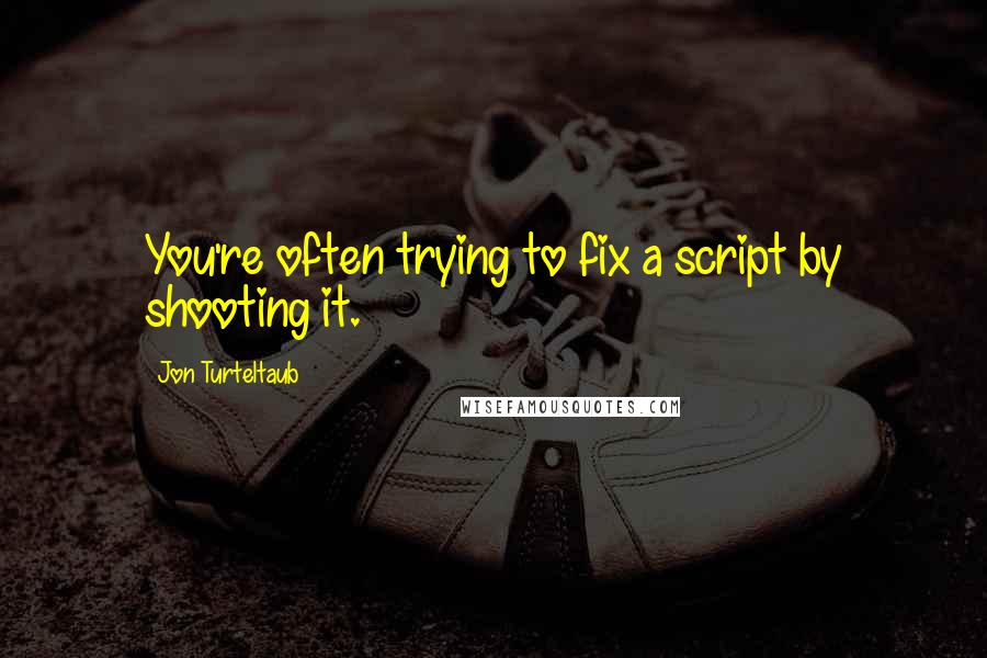 Jon Turteltaub Quotes: You're often trying to fix a script by shooting it.