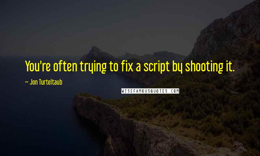 Jon Turteltaub Quotes: You're often trying to fix a script by shooting it.