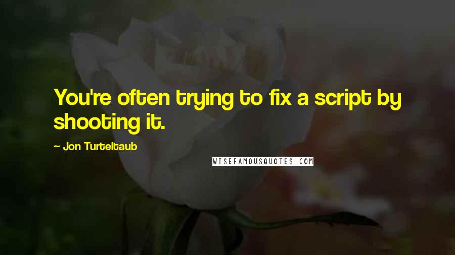 Jon Turteltaub Quotes: You're often trying to fix a script by shooting it.