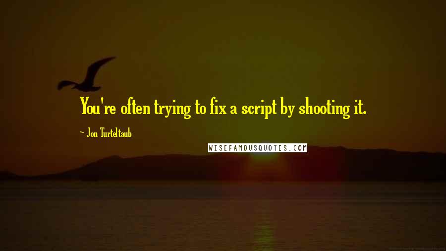 Jon Turteltaub Quotes: You're often trying to fix a script by shooting it.
