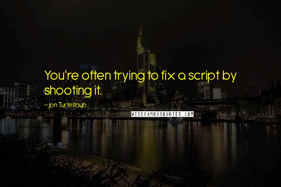 Jon Turteltaub Quotes: You're often trying to fix a script by shooting it.