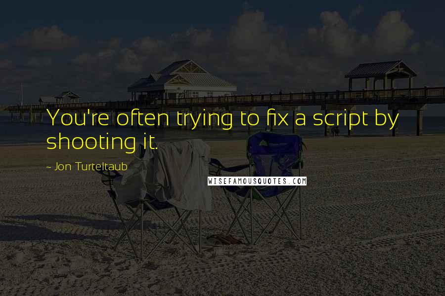 Jon Turteltaub Quotes: You're often trying to fix a script by shooting it.