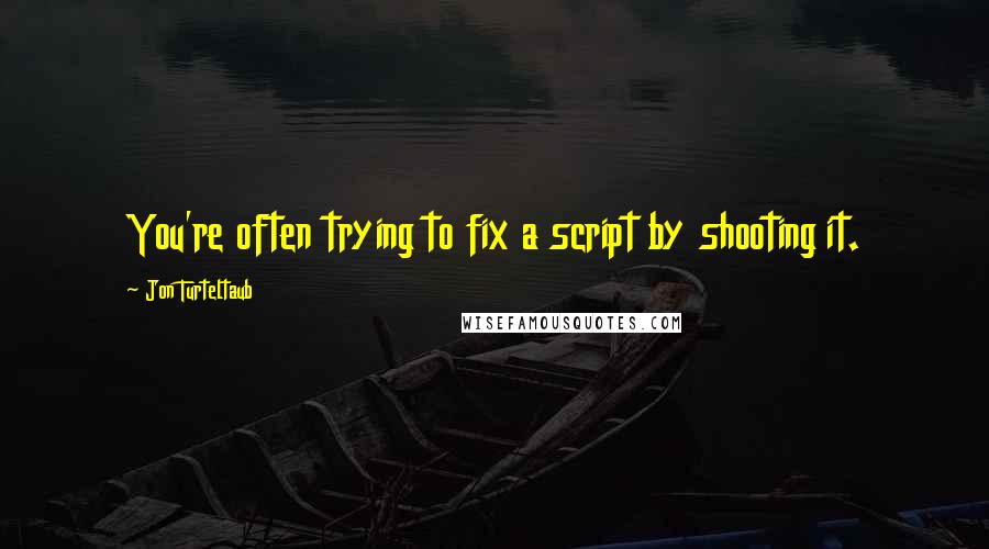 Jon Turteltaub Quotes: You're often trying to fix a script by shooting it.