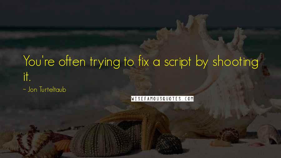 Jon Turteltaub Quotes: You're often trying to fix a script by shooting it.