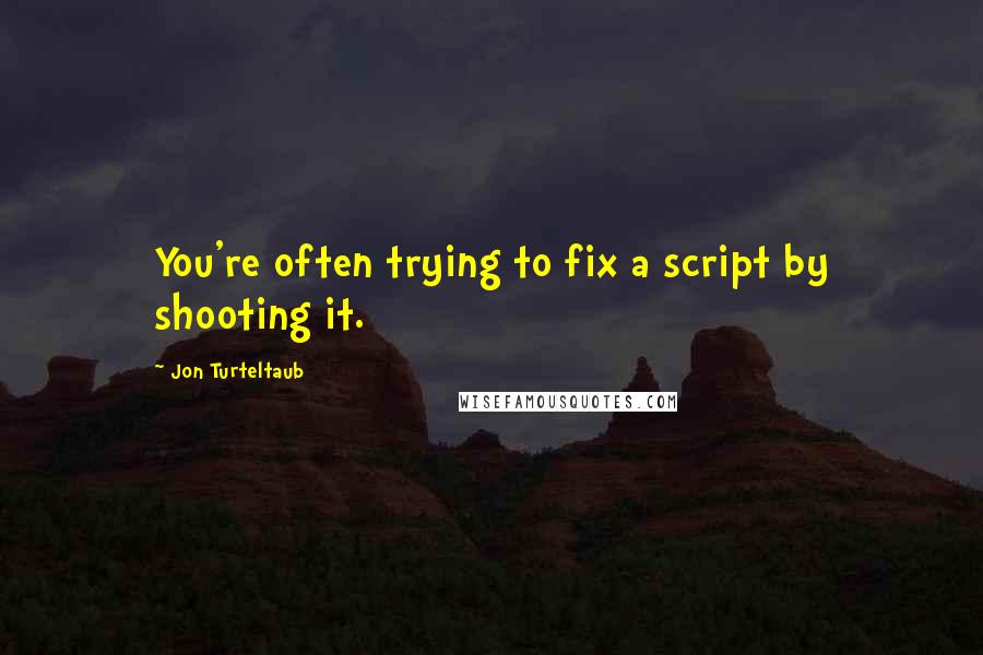 Jon Turteltaub Quotes: You're often trying to fix a script by shooting it.