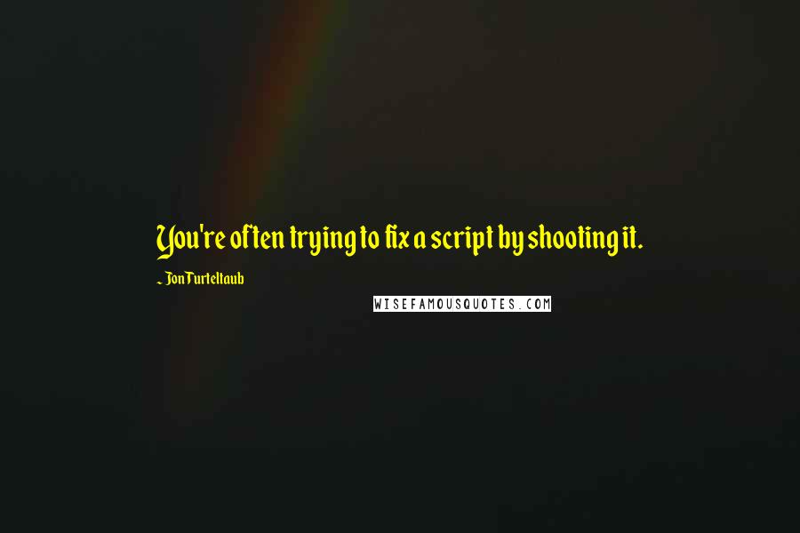 Jon Turteltaub Quotes: You're often trying to fix a script by shooting it.