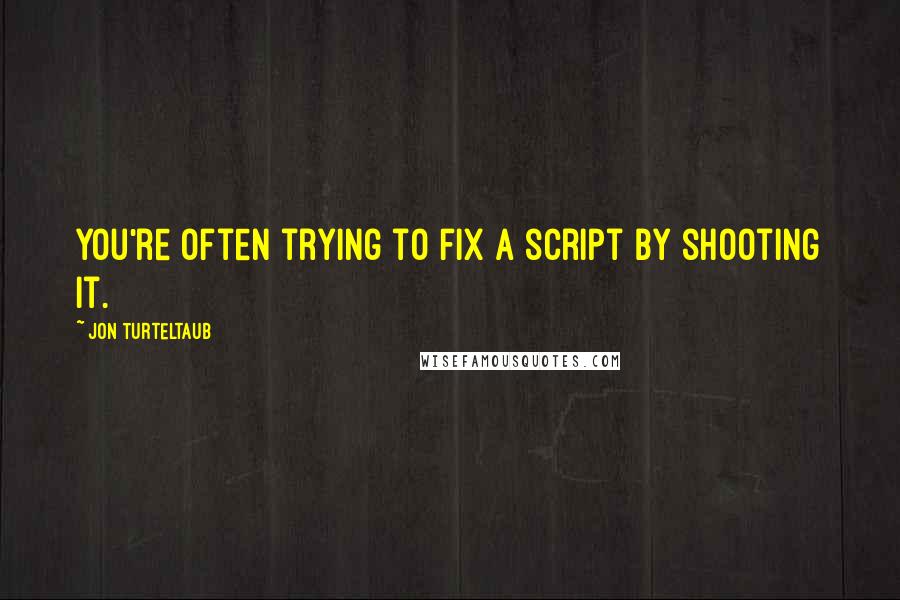 Jon Turteltaub Quotes: You're often trying to fix a script by shooting it.