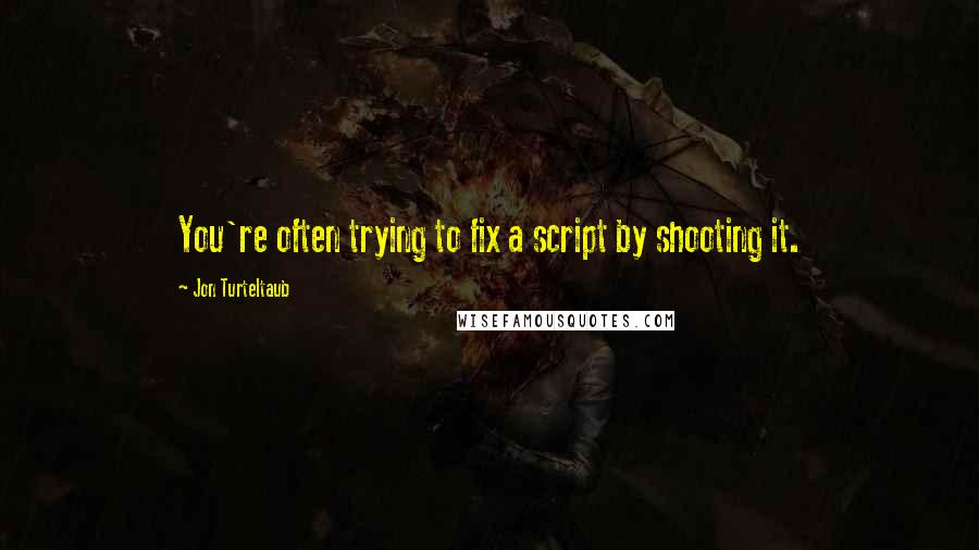 Jon Turteltaub Quotes: You're often trying to fix a script by shooting it.