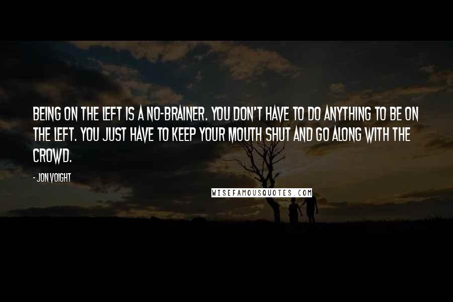 Jon Voight Quotes: Being on the left is a no-brainer. You don't have to do anything to be on the left. You just have to keep your mouth shut and go along with the crowd.