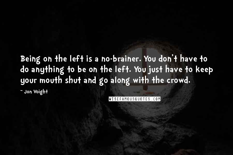 Jon Voight Quotes: Being on the left is a no-brainer. You don't have to do anything to be on the left. You just have to keep your mouth shut and go along with the crowd.