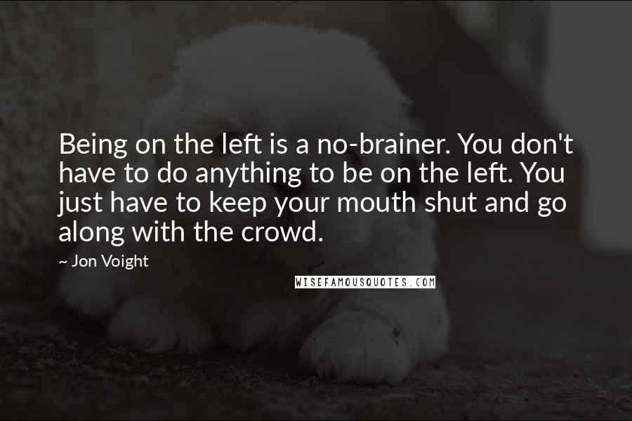 Jon Voight Quotes: Being on the left is a no-brainer. You don't have to do anything to be on the left. You just have to keep your mouth shut and go along with the crowd.