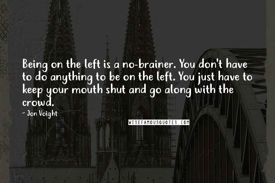 Jon Voight Quotes: Being on the left is a no-brainer. You don't have to do anything to be on the left. You just have to keep your mouth shut and go along with the crowd.