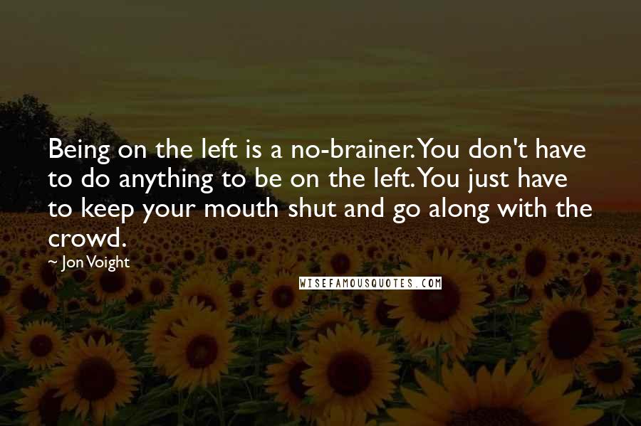 Jon Voight Quotes: Being on the left is a no-brainer. You don't have to do anything to be on the left. You just have to keep your mouth shut and go along with the crowd.