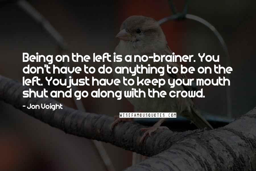 Jon Voight Quotes: Being on the left is a no-brainer. You don't have to do anything to be on the left. You just have to keep your mouth shut and go along with the crowd.