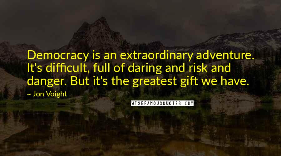 Jon Voight Quotes: Democracy is an extraordinary adventure. It's difficult, full of daring and risk and danger. But it's the greatest gift we have.