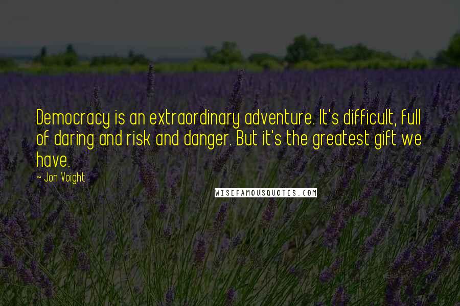 Jon Voight Quotes: Democracy is an extraordinary adventure. It's difficult, full of daring and risk and danger. But it's the greatest gift we have.