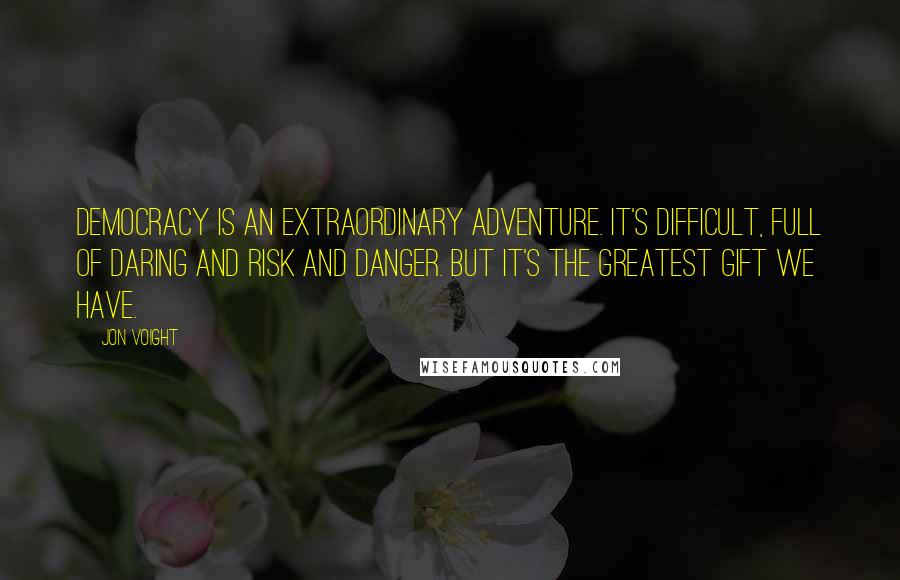 Jon Voight Quotes: Democracy is an extraordinary adventure. It's difficult, full of daring and risk and danger. But it's the greatest gift we have.