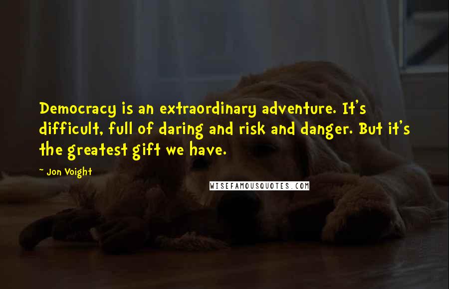 Jon Voight Quotes: Democracy is an extraordinary adventure. It's difficult, full of daring and risk and danger. But it's the greatest gift we have.
