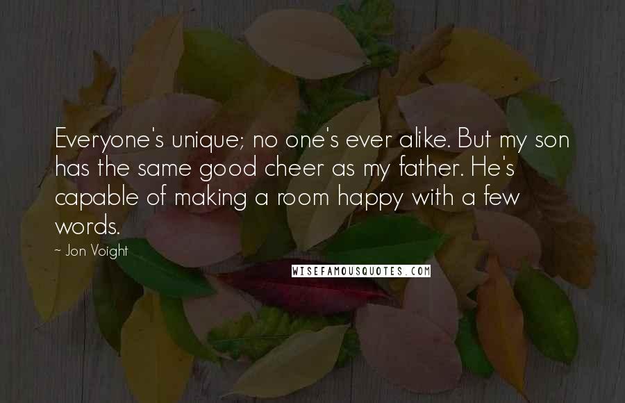 Jon Voight Quotes: Everyone's unique; no one's ever alike. But my son has the same good cheer as my father. He's capable of making a room happy with a few words.