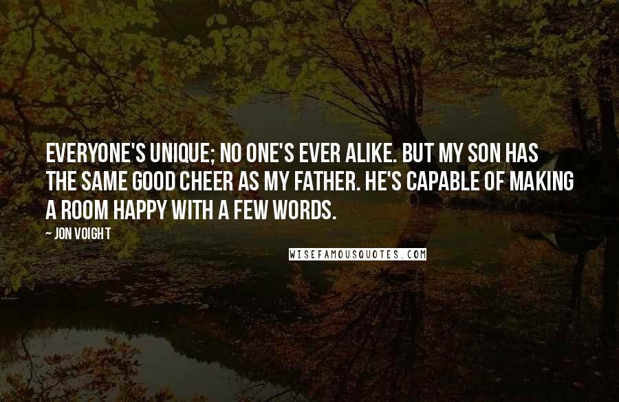 Jon Voight Quotes: Everyone's unique; no one's ever alike. But my son has the same good cheer as my father. He's capable of making a room happy with a few words.