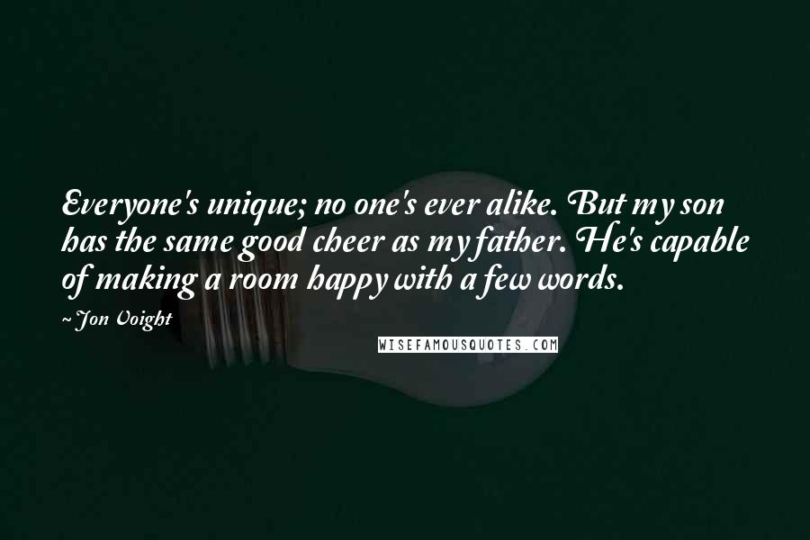 Jon Voight Quotes: Everyone's unique; no one's ever alike. But my son has the same good cheer as my father. He's capable of making a room happy with a few words.