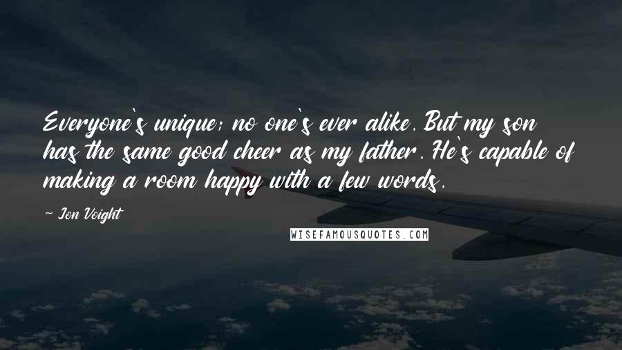 Jon Voight Quotes: Everyone's unique; no one's ever alike. But my son has the same good cheer as my father. He's capable of making a room happy with a few words.
