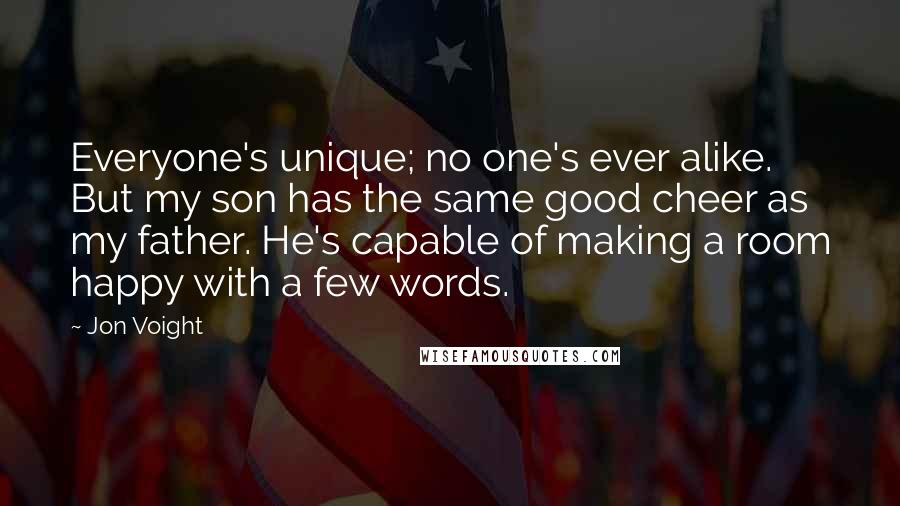 Jon Voight Quotes: Everyone's unique; no one's ever alike. But my son has the same good cheer as my father. He's capable of making a room happy with a few words.