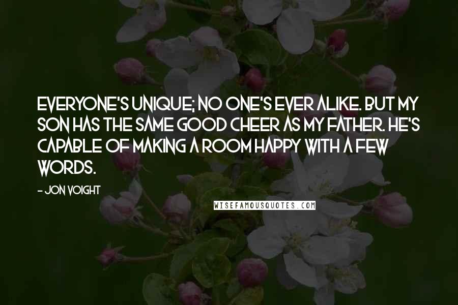 Jon Voight Quotes: Everyone's unique; no one's ever alike. But my son has the same good cheer as my father. He's capable of making a room happy with a few words.