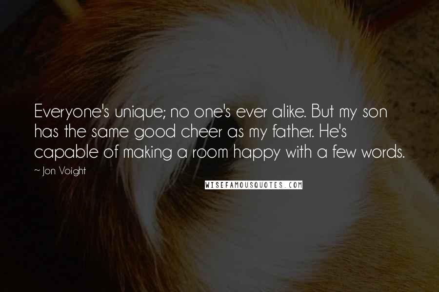 Jon Voight Quotes: Everyone's unique; no one's ever alike. But my son has the same good cheer as my father. He's capable of making a room happy with a few words.