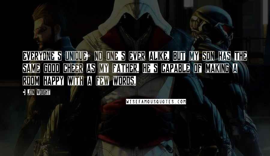Jon Voight Quotes: Everyone's unique; no one's ever alike. But my son has the same good cheer as my father. He's capable of making a room happy with a few words.