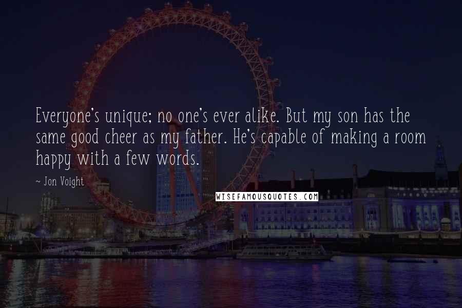 Jon Voight Quotes: Everyone's unique; no one's ever alike. But my son has the same good cheer as my father. He's capable of making a room happy with a few words.