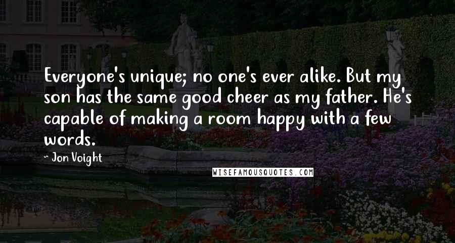 Jon Voight Quotes: Everyone's unique; no one's ever alike. But my son has the same good cheer as my father. He's capable of making a room happy with a few words.