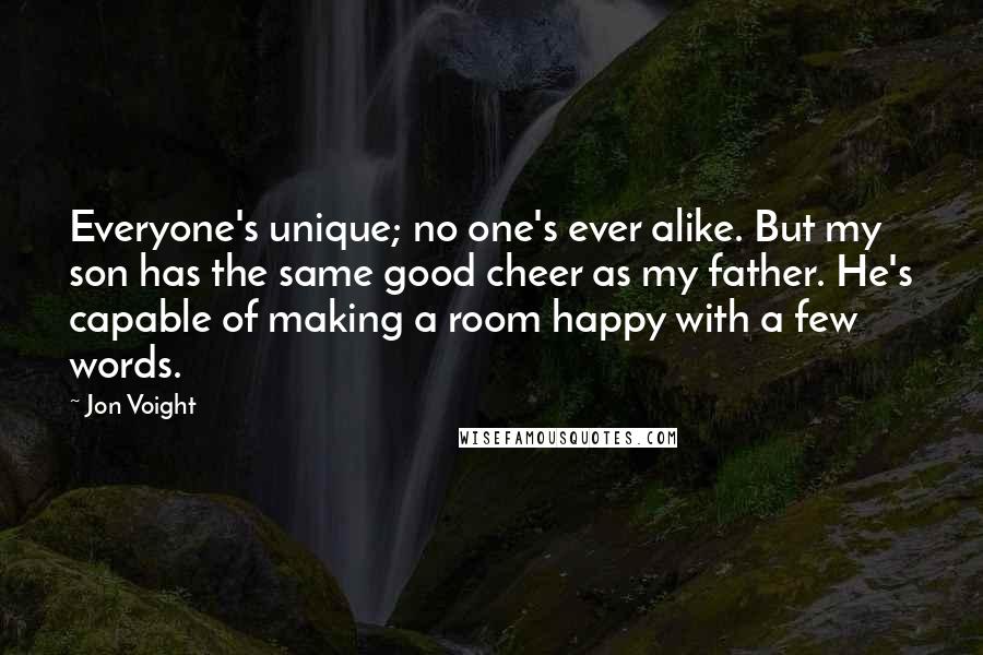 Jon Voight Quotes: Everyone's unique; no one's ever alike. But my son has the same good cheer as my father. He's capable of making a room happy with a few words.