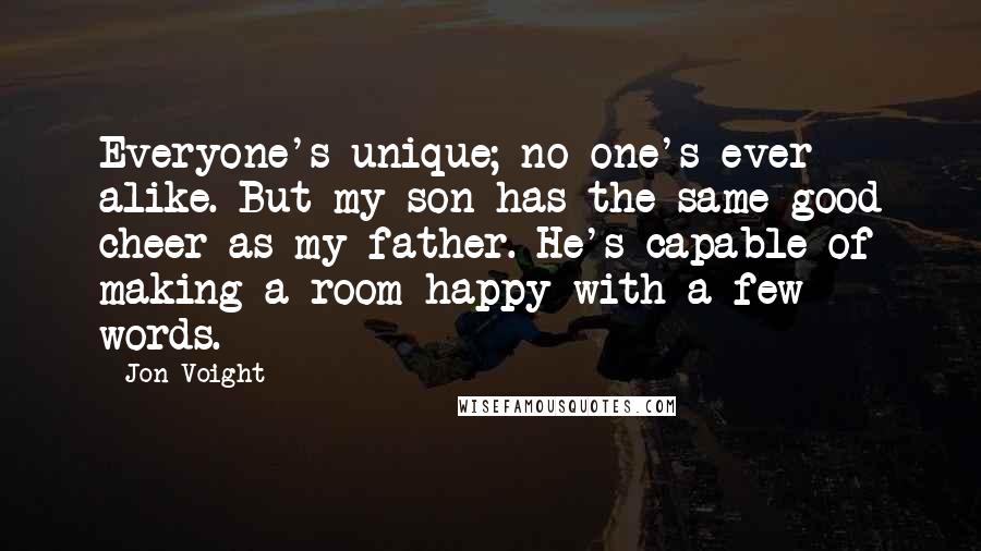 Jon Voight Quotes: Everyone's unique; no one's ever alike. But my son has the same good cheer as my father. He's capable of making a room happy with a few words.
