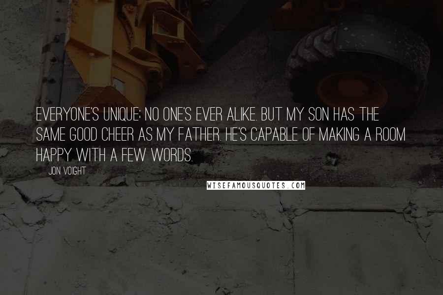 Jon Voight Quotes: Everyone's unique; no one's ever alike. But my son has the same good cheer as my father. He's capable of making a room happy with a few words.