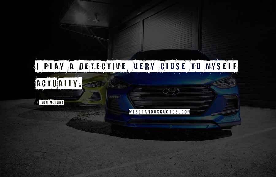 Jon Voight Quotes: I play a detective, very close to myself actually.