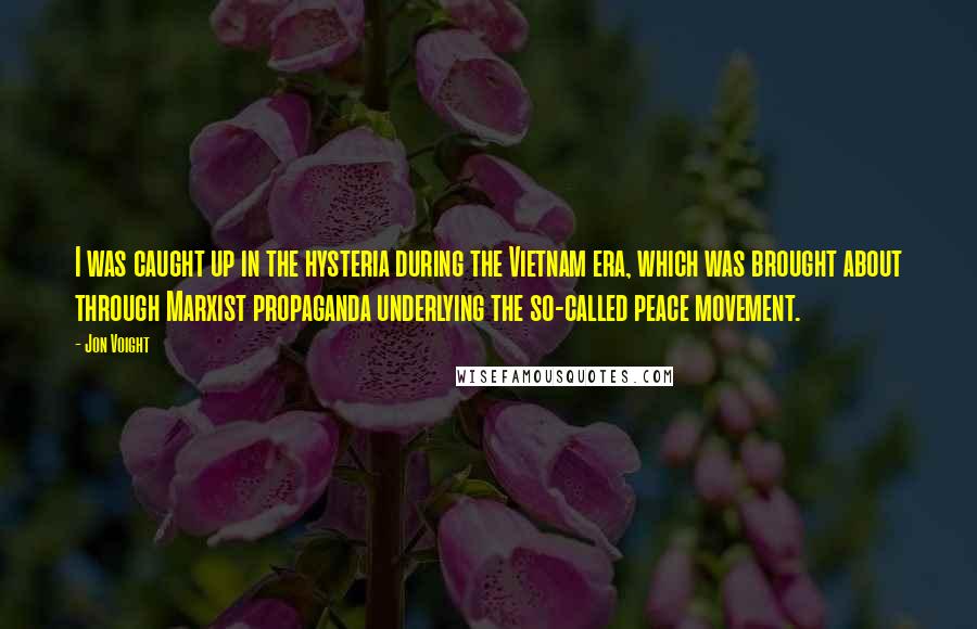 Jon Voight Quotes: I was caught up in the hysteria during the Vietnam era, which was brought about through Marxist propaganda underlying the so-called peace movement.