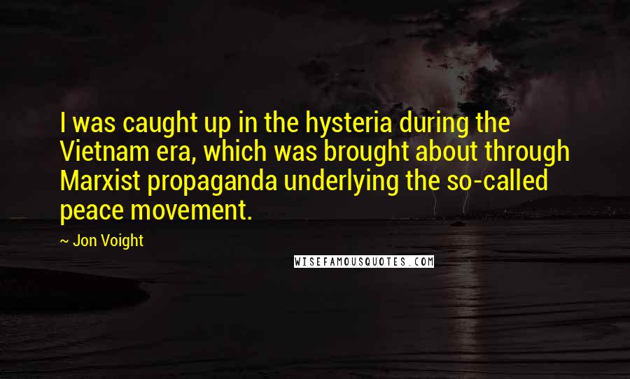 Jon Voight Quotes: I was caught up in the hysteria during the Vietnam era, which was brought about through Marxist propaganda underlying the so-called peace movement.