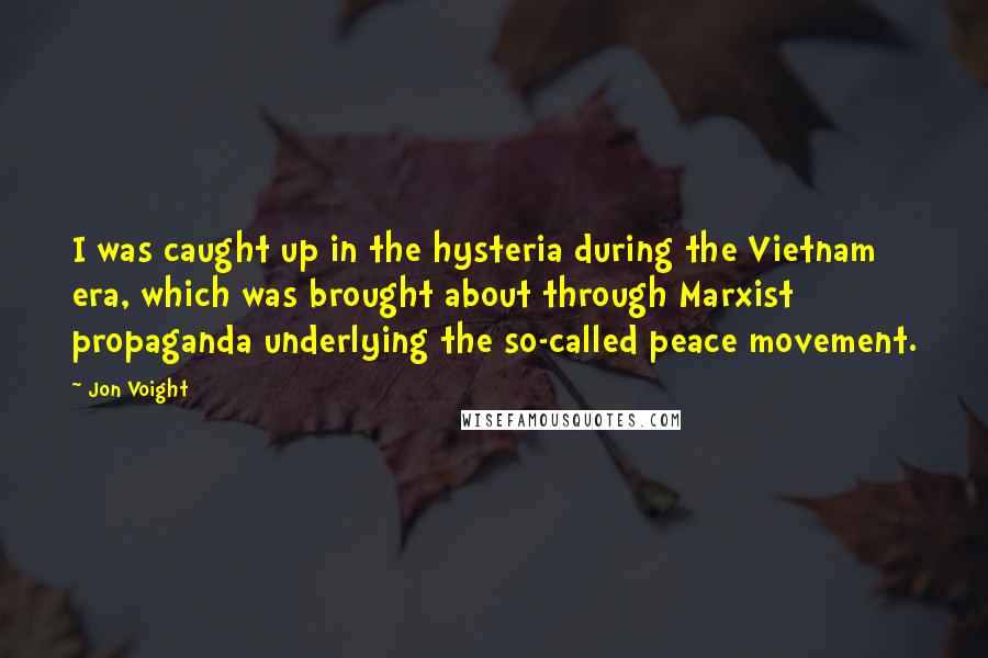 Jon Voight Quotes: I was caught up in the hysteria during the Vietnam era, which was brought about through Marxist propaganda underlying the so-called peace movement.