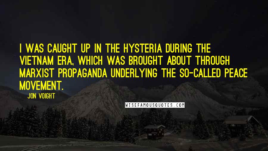 Jon Voight Quotes: I was caught up in the hysteria during the Vietnam era, which was brought about through Marxist propaganda underlying the so-called peace movement.